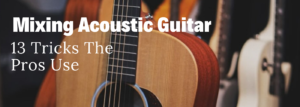 Mixing Acoustic Guitar (13 Tricks The Pros Use)